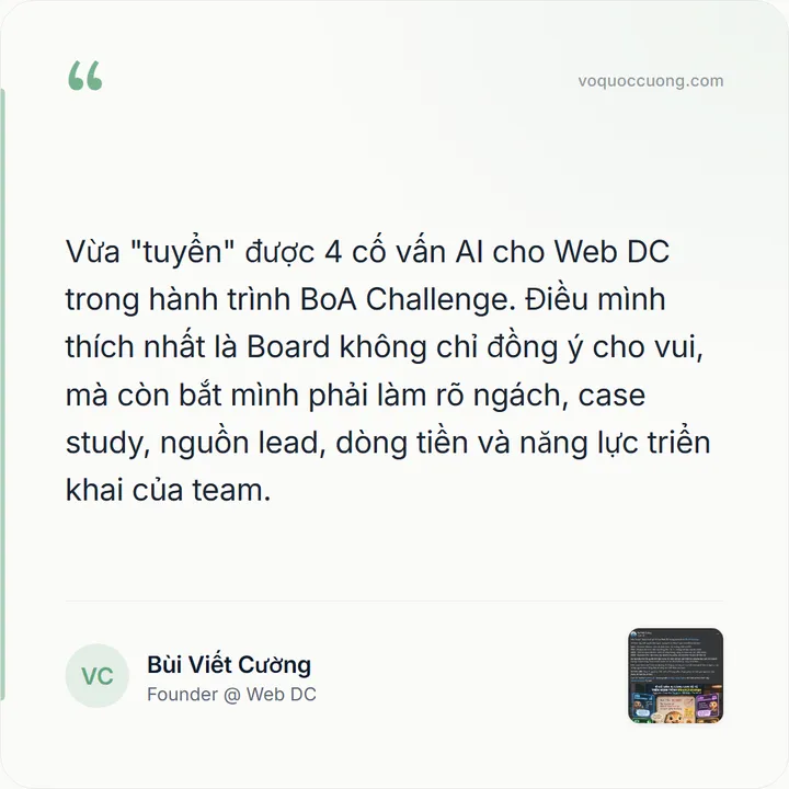 Bùi Viết Cường, Founder @ Web DC: “Vừa "tuyển" được 4 cố vấn AI cho Web DC trong hành trình BoA Challenge. Điều mình thích nhất là Board không chỉ đồng ý cho vui, mà còn bắt mình phải làm rõ ngách, case study, nguồn lead, dòng tiền và năng lực triển khai của team.”