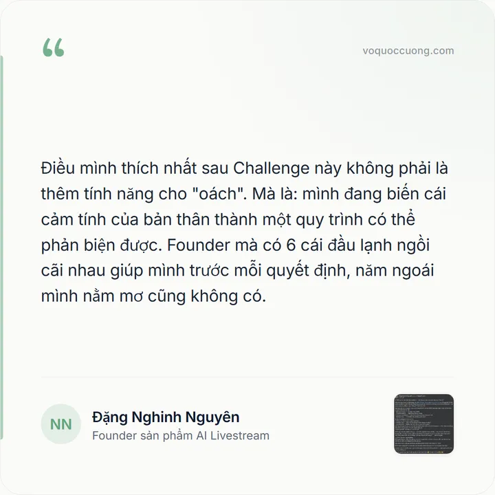 Đặng Nghinh Nguyên, Founder sản phẩm AI Livestream: “Điều mình thích nhất sau Challenge này không phải là thêm tính năng cho "oách". Mà là: mình đang biến cái cảm tính của bản thân thành một quy trình có thể phản biện được. Founder mà có 6 cái đầu lạnh ngồi cãi nhau giúp mình trước mỗi quyết định, năm ngoái mình nằm mơ cũng không có.”