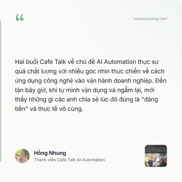 Hồng Nhung, Thành viên Cafe Talk AI Automation: “Hai buổi Cafe Talk về chủ đề AI Automation thực sự quá chất lượng với nhiều góc nhìn thực chiến về cách ứng dụng công nghệ vào vận hành doanh nghiệp. Đến tận bây giờ, khi tự mình vận dụng và ngẫm lại, mới thấy những gì các anh chia sẻ lúc đó đúng là "đáng tiền" và thực tế vô cùng.”