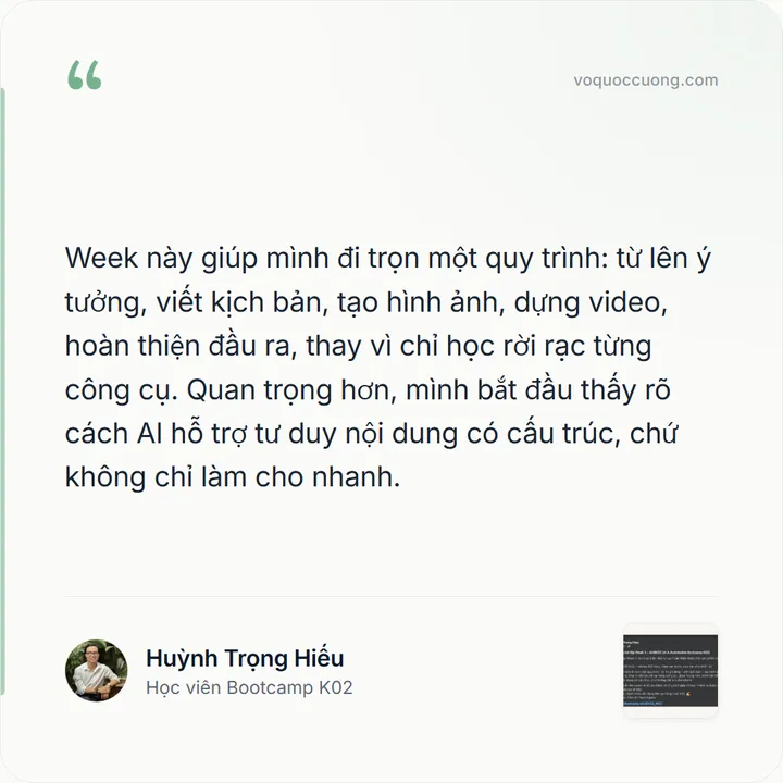 Huỳnh Trọng Hiếu, Học viên Bootcamp K02: “Week này giúp mình đi trọn một quy trình: từ lên ý tưởng, viết kịch bản, tạo hình ảnh, dựng video, hoàn thiện đầu ra, thay vì chỉ học rời rạc từng công cụ. Quan trọng hơn, mình bắt đầu thấy rõ cách AI hỗ trợ tư duy nội dung có cấu trúc, chứ không chỉ làm cho nhanh.”