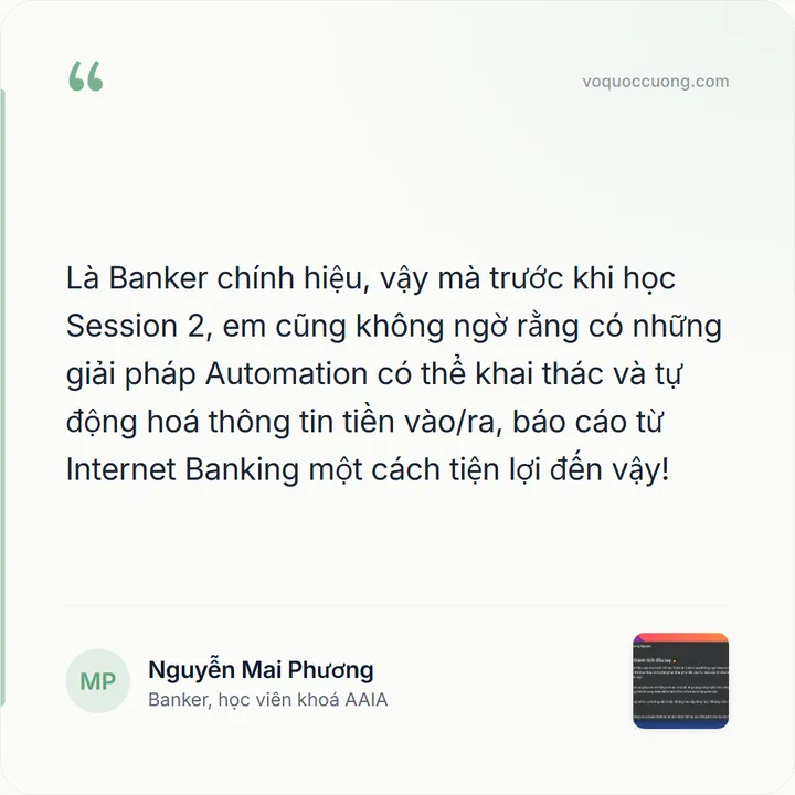 Nguyễn Mai Phương, Banker, học viên khoá AAIA: “Là Banker chính hiệu, vậy mà trước khi học Session 2, em cũng không ngờ rằng có những giải pháp Automation có thể khai thác và tự động hoá thông tin tiền vào/ra, báo cáo từ Internet Banking một cách tiện lợi đến vậy!”