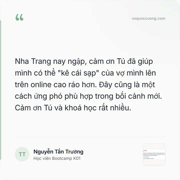 Nguyễn Tấn Trường, Học viên Bootcamp K01: “Nha Trang nay ngập, cảm ơn Tú đã giúp mình có thể "kê cái sạp" của vợ mình lên trên online cao ráo hơn. Đây cũng là một cách ứng phó phù hợp trong bối cảnh mới. Cảm ơn Tú và khoá học rất nhiều.”